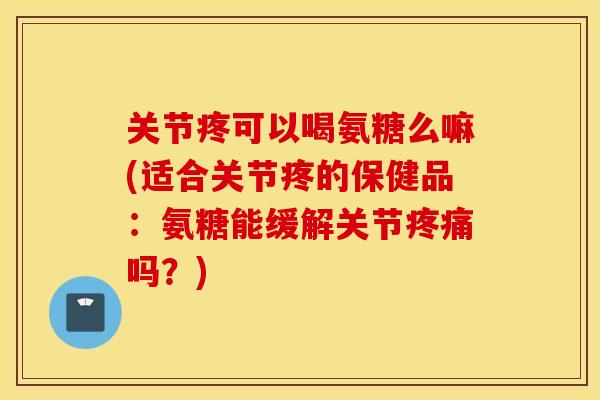 关节疼可以喝氨糖么嘛(适合关节疼的保健品:氨糖能缓解关节吗?) 关节疼可以喝氨糖么嘛(适合关节疼的保健品:氨糖能缓解关节吗?)