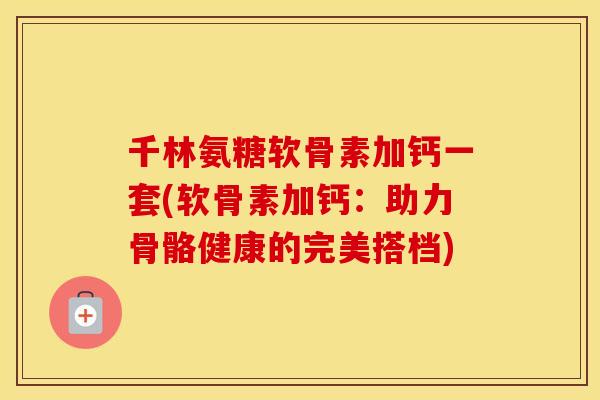 千林氨糖软骨素加钙一套(软骨素加钙:助力骨骼健康的完美搭档) 千林氨糖软骨素加钙一套(软骨素加钙:助力骨骼健康的完美搭档)