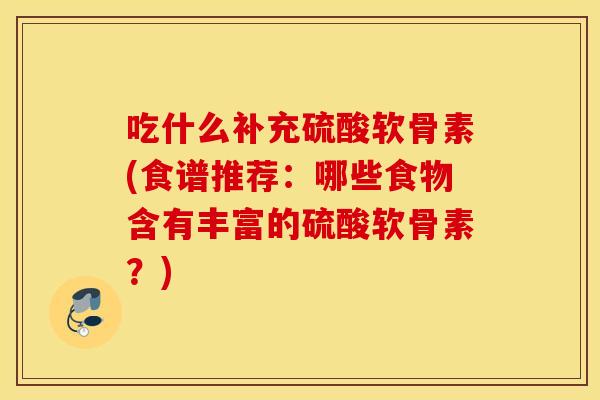 吃什么补充硫酸软骨素(食谱推荐:哪些食物含有丰富的硫酸软骨素?) 吃什么补充硫酸软骨素(食谱推荐:哪些食物含有丰富的硫酸软骨素?)