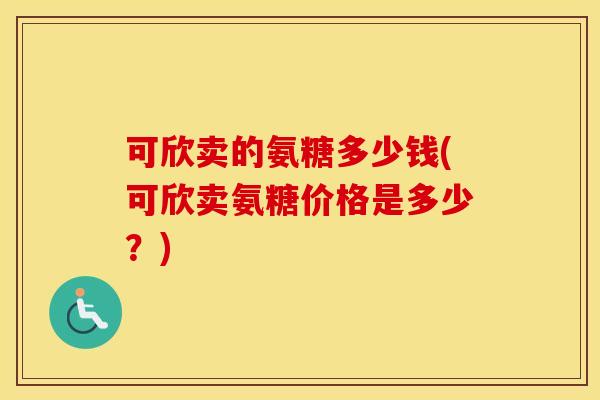 可欣卖的氨糖多少钱(可欣卖氨糖价格是多少?) 可欣卖的氨糖多少钱(可欣卖氨糖价格是多少?)