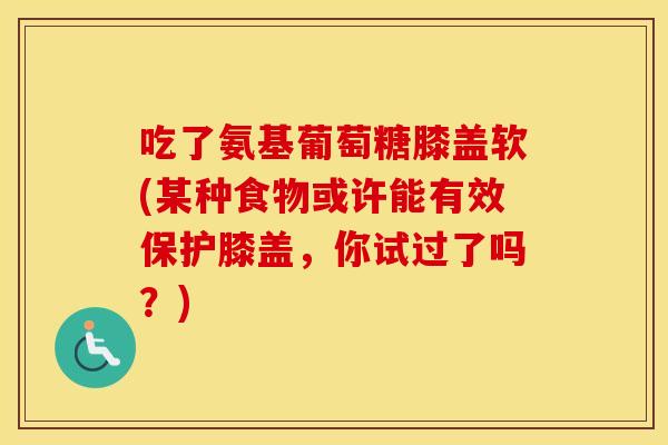 吃了氨基葡萄糖膝盖软(某种食物或许能有效保护膝盖,你试过了吗?) 吃了氨基葡萄糖膝盖软(某种食物或许能有效保护膝盖,你试过了吗?)