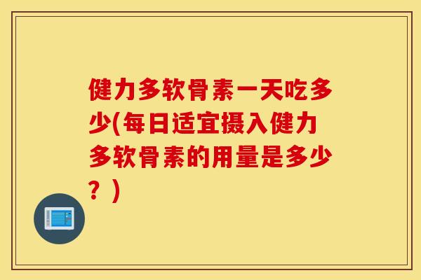 健力多软骨素一天吃多少(每日适宜摄入健力多软骨素的用量是多少？)