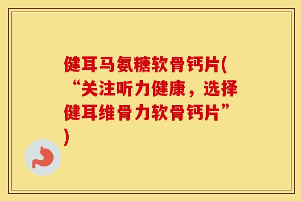 健耳马氨糖软骨钙片(“关注听力健康，选择健耳维骨力软骨钙片”)