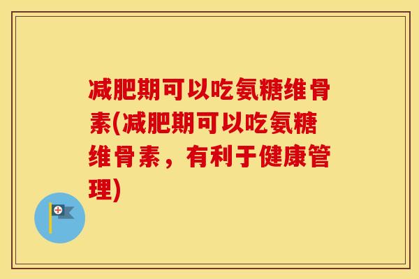 期可以吃氨糖维骨素(期可以吃氨糖维骨素,有利于健康管理) 期可以吃氨糖维骨素(期可以吃氨糖维骨素,有利于健康管理)