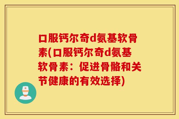 口服钙尔奇d氨基软骨素(口服钙尔奇d氨基软骨素:促进骨骼和关节健康的有效选择) 口服钙尔奇d氨基软骨素(口服钙尔奇d氨基软骨素:促进骨骼和关节健康的有效选择)