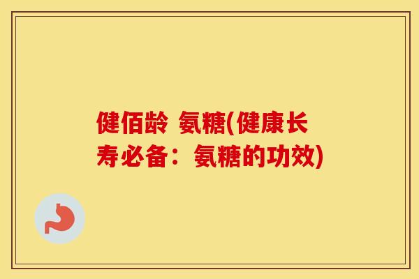 健佰龄 氨糖(健康长寿必备：氨糖的功效)