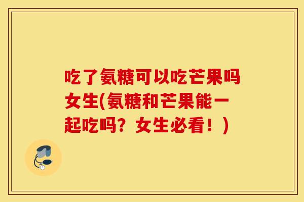吃了氨糖可以吃芒果吗女生(氨糖和芒果能一起吃吗?女生必看!) 吃了氨糖可以吃芒果吗女生(氨糖和芒果能一起吃吗?女生必看!)
