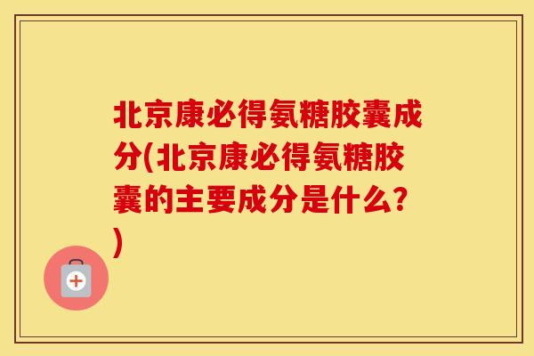 北京康必得氨糖胶囊成分(北京康必得氨糖胶囊的主要成分是什么?) 北京康必得氨糖胶囊成分(北京康必得氨糖胶囊的主要成分是什么?)