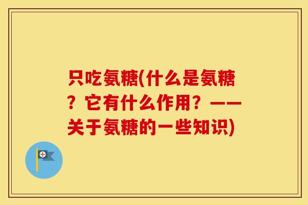 只吃氨糖(什么是氨糖?它有什么作用?——关于氨糖的一些知识) 只吃氨糖(什么是氨糖?它有什么作用?——关于氨糖的一些知识)