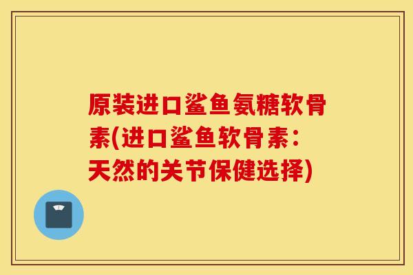 原装进口鲨鱼氨糖软骨素(进口鲨鱼软骨素:天然的关节保健选择) 原装进口鲨鱼氨糖软骨素(进口鲨鱼软骨素:天然的关节保健选择)