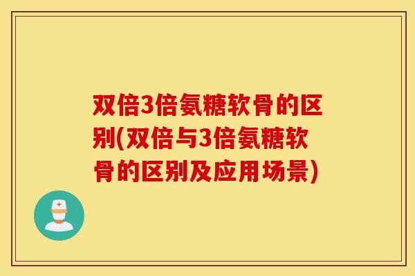双倍3倍氨糖软骨的区别(双倍与3倍氨糖软骨的区别及应用场景)