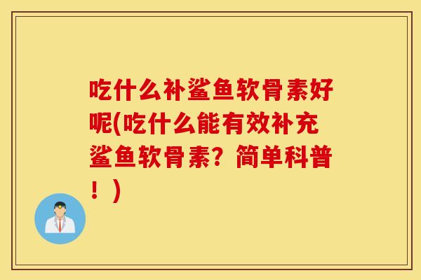 吃什么补鲨鱼软骨素好呢(吃什么能有效补充鲨鱼软骨素?简单科普!) 吃什么补鲨鱼软骨素好呢(吃什么能有效补充鲨鱼软骨素?简单科普!)