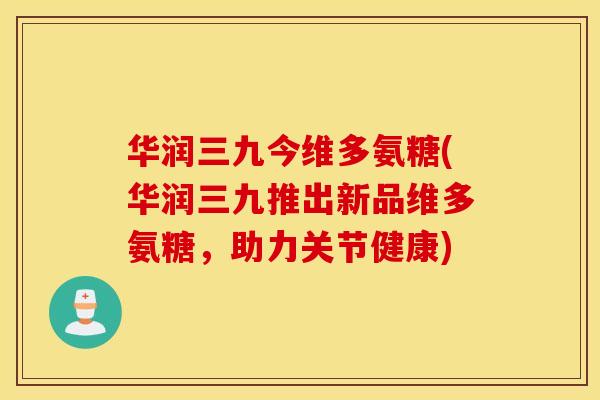 华润三九今维多氨糖(华润三九推出新品维多氨糖，助力关节健康)