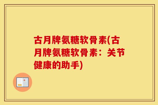 古月牌氨糖软骨素(古月牌氨糖软骨素:关节健康的助手) 古月牌氨糖软骨素(古月牌氨糖软骨素:关节健康的助手)
