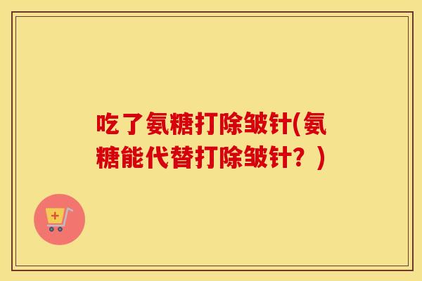 吃了氨糖打除皱针(氨糖能代替打除皱针？)