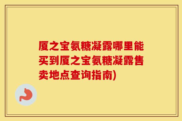 厦之宝氨糖凝露哪里能买到厦之宝氨糖凝露售卖地点查询指南) 厦之宝氨糖凝露哪里能买到厦之宝氨糖凝露售卖地点查询指南)