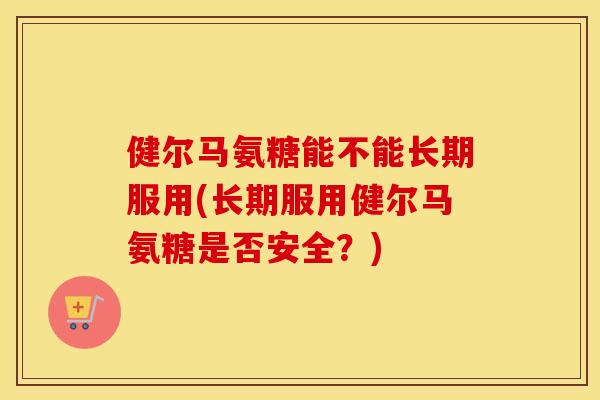 健尔马氨糖能不能长期服用(长期服用健尔马氨糖是否安全？)