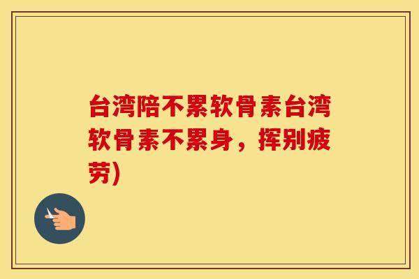 台湾陪不累软骨素台湾软骨素不累身,挥别疲劳) 台湾陪不累软骨素台湾软骨素不累身,挥别疲劳)