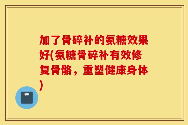 加了骨碎补的氨糖效果好(氨糖骨碎补有效修复骨骼，重塑健康身体)