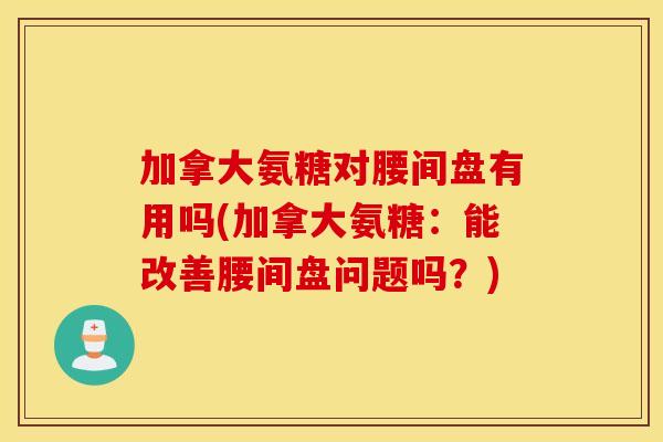 加拿大氨糖对腰间盘有用吗(加拿大氨糖:能改善腰间盘问题吗?) 加拿大氨糖对腰间盘有用吗(加拿大氨糖:能改善腰间盘问题吗?)