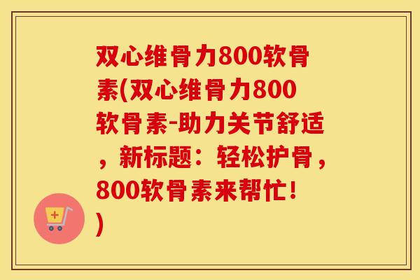双心维骨力800软骨素(双心维骨力800软骨素-助力关节舒适,新标题:轻松护骨,800软骨素来帮忙!) 双心维骨力800软骨素(双心维骨力800软骨素-助力关节舒适,新标题:轻松护骨,800软骨素来帮忙!)