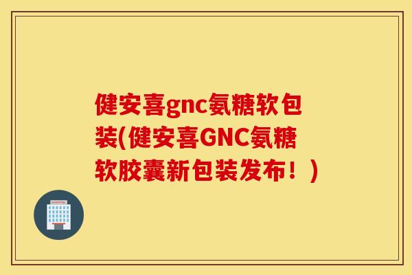 健安喜gnc氨糖软包装(健安喜GNC氨糖软胶囊新包装发布!) 健安喜gnc氨糖软包装(健安喜GNC氨糖软胶囊新包装发布!)