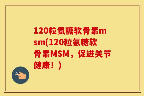 120粒氨糖软骨素msm(120粒氨糖软骨素MSM,促进关节健康!) 120粒氨糖软骨素msm(120粒氨糖软骨素MSM,促进关节健康!)