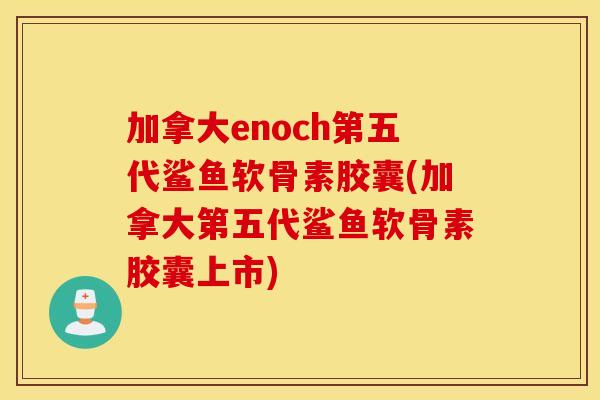 加拿大enoch第五代鲨鱼软骨素胶囊(加拿大第五代鲨鱼软骨素胶囊上市)