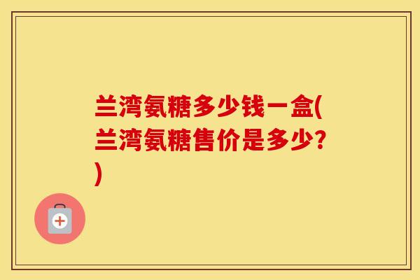 兰湾氨糖多少钱一盒(兰湾氨糖售价是多少?) 兰湾氨糖多少钱一盒(兰湾氨糖售价是多少?)