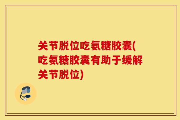 关节脱位吃氨糖胶囊(吃氨糖胶囊有助于缓解关节脱位) 关节脱位吃氨糖胶囊(吃氨糖胶囊有助于缓解关节脱位)