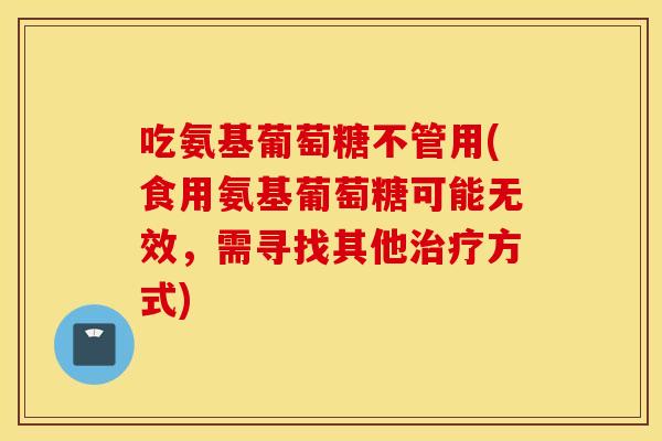 吃氨基葡萄糖不管用(食用氨基葡萄糖可能无效,需寻找其他方式) 吃氨基葡萄糖不管用(食用氨基葡萄糖可能无效,需寻找其他方式)