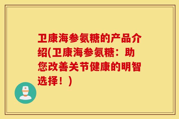 卫康海参氨糖的产品介绍(卫康海参氨糖:助您改善关节健康的明智选择!) 卫康海参氨糖的产品介绍(卫康海参氨糖:助您改善关节健康的明智选择!)