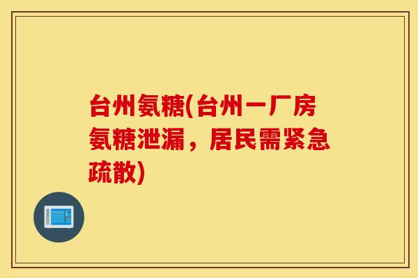 台州氨糖(台州一厂房氨糖泄漏，居民需紧急疏散)