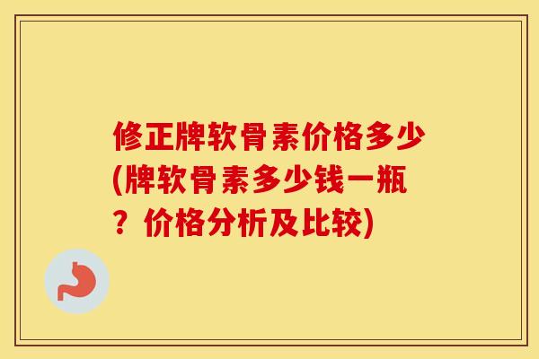 修正牌软骨素价格多少(牌软骨素多少钱一瓶?价格分析及比较) 修正牌软骨素价格多少(牌软骨素多少钱一瓶?价格分析及比较)