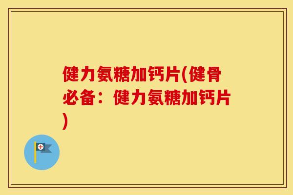 健力氨糖加钙片(健骨必备：健力氨糖加钙片)