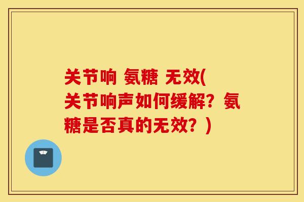 关节响 氨糖 无效(关节响声如何缓解?氨糖是否真的无效?) 关节响 氨糖 无效(关节响声如何缓解?氨糖是否真的无效?)