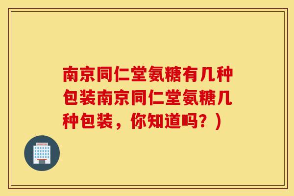 南京同仁堂氨糖有几种包装南京同仁堂氨糖几种包装,你知道吗?) 南京同仁堂氨糖有几种包装南京同仁堂氨糖几种包装,你知道吗?)