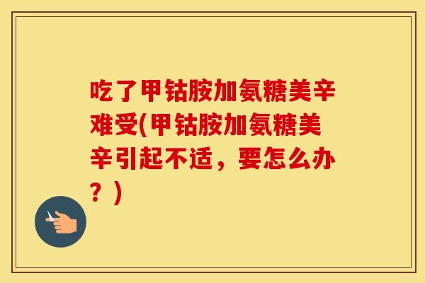 吃了甲钴胺加氨糖美辛难受(甲钴胺加氨糖美辛引起不适,要怎么办?) 吃了甲钴胺加氨糖美辛难受(甲钴胺加氨糖美辛引起不适,要怎么办?)