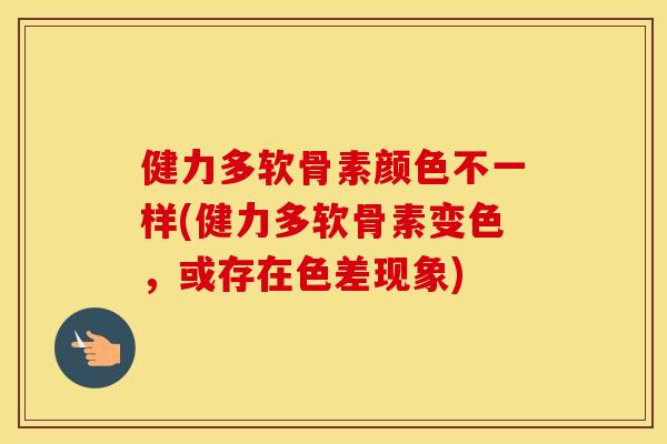 健力多软骨素颜色不一样(健力多软骨素变色,或存在色差现象) 健力多软骨素颜色不一样(健力多软骨素变色,或存在色差现象)