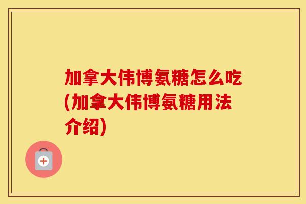 加拿大伟博氨糖怎么吃(加拿大伟博氨糖用法介绍) 加拿大伟博氨糖怎么吃(加拿大伟博氨糖用法介绍)