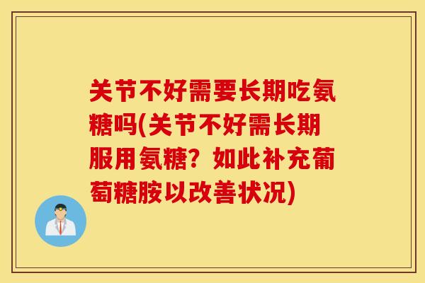 关节不好需要长期吃氨糖吗(关节不好需长期服用氨糖？如此补充葡萄糖胺以改善状况)