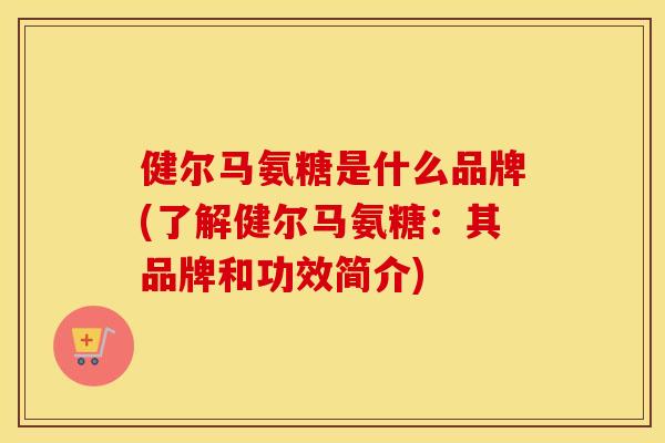健尔马氨糖是什么品牌(了解健尔马氨糖:其品牌和功效简介) 健尔马氨糖是什么品牌(了解健尔马氨糖:其品牌和功效简介)