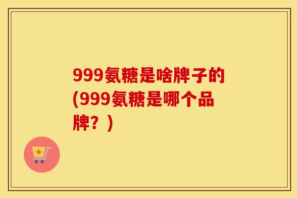 999氨糖是啥牌子的(999氨糖是哪个品牌?) 999氨糖是啥牌子的(999氨糖是哪个品牌?)