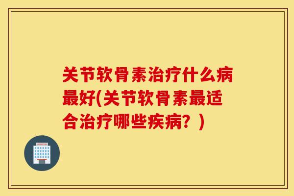 关节软骨素什么好(关节软骨素适合哪些?) 关节软骨素什么好(关节软骨素适合哪些?)