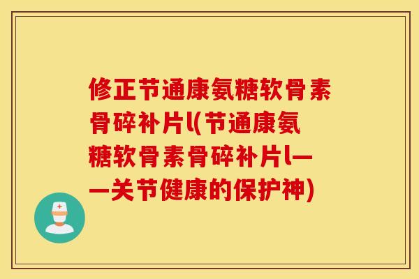 修正节通康氨糖软骨素骨碎补片l(节通康氨糖软骨素骨碎补片l——关节健康的保护神)