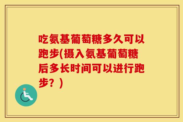 吃氨基葡萄糖多久可以跑步(摄入氨基葡萄糖后多长时间可以进行跑步?) 吃氨基葡萄糖多久可以跑步(摄入氨基葡萄糖后多长时间可以进行跑步?)