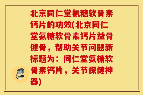北京同仁堂氨糖软骨素钙片的功效(北京同仁堂氨糖软骨素钙片益骨健骨,帮助关节问题新标题为:同仁堂氨糖软骨素钙片,关节保健神器) 北京同仁堂氨糖软骨素钙片的功效(北京同仁堂氨糖软骨素钙片益骨健骨,帮助关节问题新标题为:同仁堂氨糖软骨素钙片,关节保健神器)
