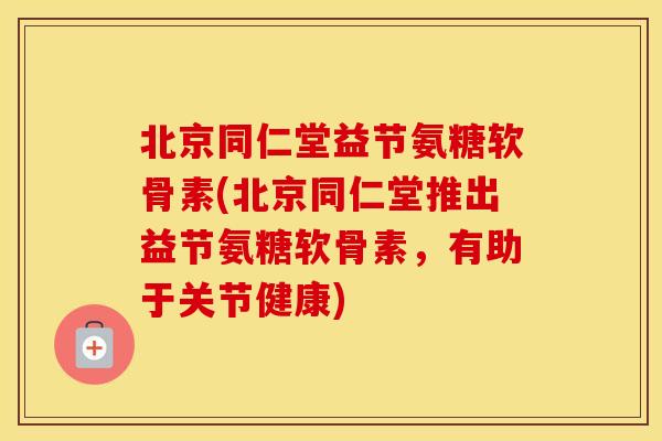 北京同仁堂益节氨糖软骨素(北京同仁堂推出益节氨糖软骨素,有助于关节健康) 北京同仁堂益节氨糖软骨素(北京同仁堂推出益节氨糖软骨素,有助于关节健康)