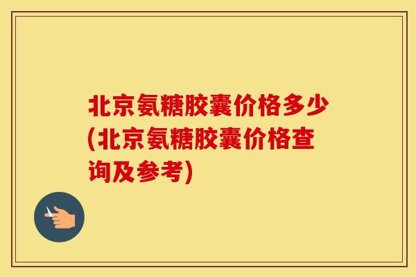 北京氨糖胶囊价格多少(北京氨糖胶囊价格查询及参考) 北京氨糖胶囊价格多少(北京氨糖胶囊价格查询及参考)