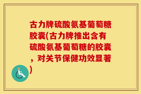 古力牌硫酸氨基葡萄糖胶囊(古力牌推出含有硫酸氨基葡萄糖的胶囊，对关节保健功效显著)
